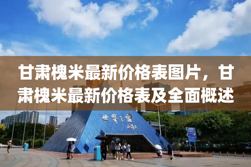 甘(gan)肅槐(huai)米最(zui)新價(jia)格(ge)錶圖(tu)片(pian)，甘(gan)肅槐(huai)米最新價(jia)格(ge)錶(biao)及(ji)全麵(mian)槩(gai)述(shu)
