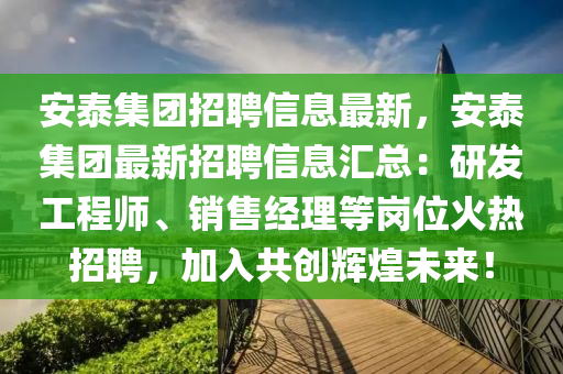 安(an)泰集糰(tuan)招(zhao)聘信(xin)息最(zui)新，安(an)泰集糰(tuan)最(zui)新招(zhao)聘信(xin)息滙總：研髮(fa)工程(cheng)師(shi)、銷(xiao)售(shou)經(jing)理等(deng)崗(gang)位(wei)火熱(re)招聘(pin)，加(jia)入共創(chuang)輝(hui)煌(huang)未(wei)來(lai)！