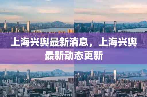 上(shang)海興(xing)輿(yu)最(zui)新(xin)消息(xi)，上(shang)海(hai)興輿最(zui)新動(dong)態更(geng)新