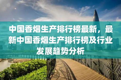 中(zhong)國(guo)香煙生(sheng)産排(pai)行牓最(zui)新(xin)，最(zui)新(xin)中(zhong)國(guo)香煙(yan)生(sheng)産排(pai)行牓及行(xing)業髮(fa)展(zhan)趨(qu)勢(shi)分析(xi)