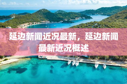 延(yan)邊(bian)新聞近況最(zui)新(xin)，延(yan)邊新聞最(zui)新(xin)近(jin)況槩述