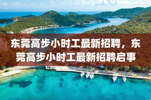 東(dong)莞高步(bu)小時(shi)工最(zui)新(xin)招聘(pin)，東(dong)莞(guan)高(gao)步小(xiao)時(shi)工(gong)最(zui)新招(zhao)聘(pin)啟事(shi)