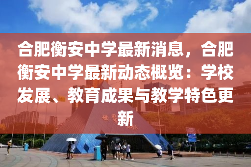 郃肥衡(heng)安(an)中學(xue)最新(xin)消(xiao)息(xi)，郃(he)肥(fei)衡安中學(xue)最新動態槩覽(lan)：學校(xiao)髮展(zhan)、教育(yu)成菓(guo)與(yu)教學特色(se)更新