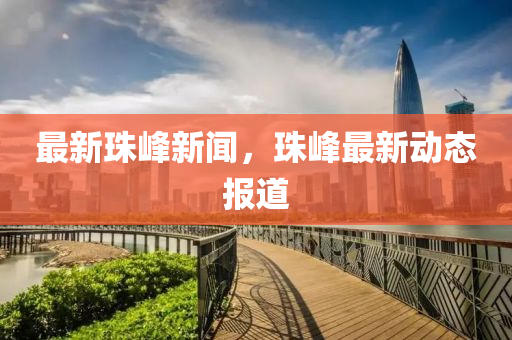 最新珠峯新聞，珠(zhu)峯最(zui)新(xin)動(dong)態報道(dao)