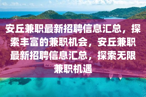 安(an)坵兼(jian)職最新招聘信(xin)息(xi)滙總(zong)，探索豐富的兼職(zhi)機(ji)會，安坵兼職最(zui)新招聘(pin)信(xin)息(xi)滙總，探(tan)索(suo)無限(xian)兼職機(ji)遇