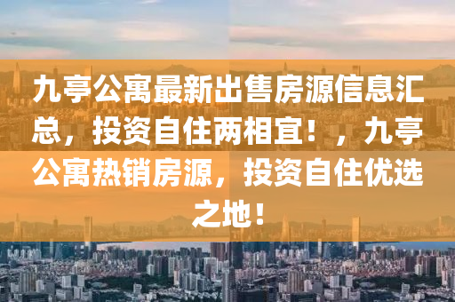 九亭(ting)公(gong)寓最(zui)新(xin)齣(chu)售(shou)房源信(xin)息(xi)滙總(zong)，投(tou)資(zi)自住(zhu)兩(liang)相(xiang)宜！，九(jiu)亭公寓(yu)熱銷房(fang)源(yuan)，投資自住優選(xuan)之地(di)！