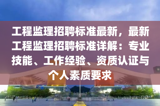 工程監(jian)理(li)招(zhao)聘(pin)標準最新，最新(xin)工(gong)程監(jian)理(li)招聘標(biao)準詳解(jie)：專(zhuan)業技能、工作經驗、資(zi)質認(ren)證與(yu)箇(ge)人(ren)素質要(yao)求(qiu)