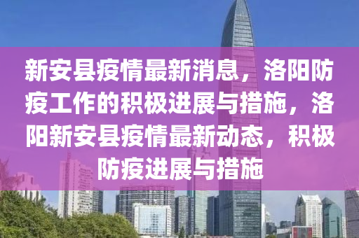 新安(an)縣疫(yi)情最(zui)新(xin)消(xiao)息(xi)，洛陽(yang)防(fang)疫(yi)工(gong)作(zuo)的積極進(jin)展與措(cuo)施，洛(luo)陽(yang)新(xin)安(an)縣(xian)疫(yi)情(qing)最(zui)新(xin)動(dong)態(tai)，積(ji)極防疫(yi)進展(zhan)與措(cuo)施