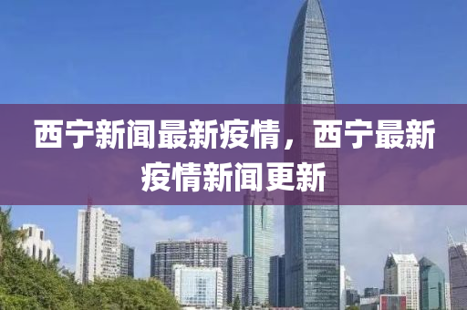 西寧(ning)新(xin)聞(wen)最(zui)新(xin)疫(yi)情(qing)，西寧最(zui)新疫(yi)情(qing)新聞(wen)更(geng)新