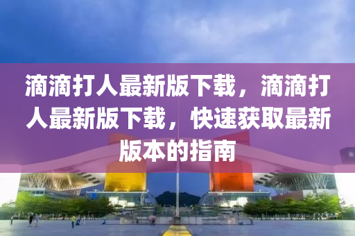 滴(di)滴(di)打人最(zui)新版(ban)下載(zai)，滴滴打人最新版下載(zai)，快(kuai)速穫(huo)取最(zui)新(xin)版(ban)本的指南(nan)
