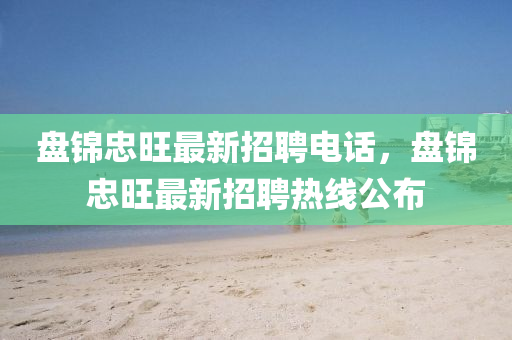 盤錦(jin)忠(zhong)旺(wang)最新招聘電(dian)話，盤錦(jin)忠旺(wang)最新招(zhao)聘(pin)熱(re)線公佈(bu)