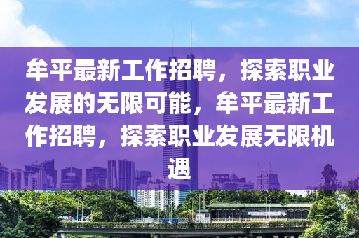 牟平最新(xin)工(gong)作(zuo)招(zhao)聘，探(tan)索職業髮展的(de)無(wu)限可能，牟平(ping)最(zui)新(xin)工作招(zhao)聘(pin)，探(tan)索(suo)職(zhi)業(ye)髮展(zhan)無(wu)限(xian)機遇