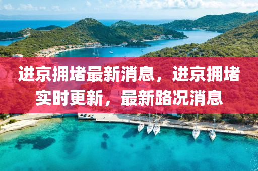 進京(jing)擁(yong)堵(du)最新(xin)消(xiao)息，進(jin)京(jing)擁堵(du)實(shi)時(shi)更(geng)新(xin)，最新路(lu)況(kuang)消息(xi)