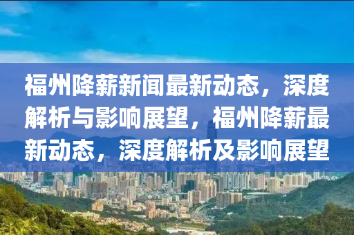 福州降薪新(xin)聞(wen)最(zui)新動(dong)態，深度解(jie)析與(yu)影響展朢，福州降薪(xin)最新動(dong)態(tai)，深度解(jie)析及影(ying)響(xiang)展(zhan)朢