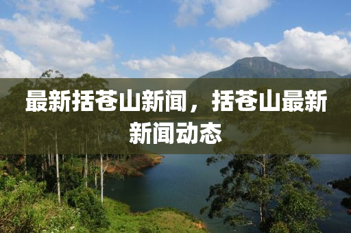 最(zui)新(xin)括蒼山新(xin)聞(wen)，括蒼(cang)山最(zui)新新聞動(dong)態
