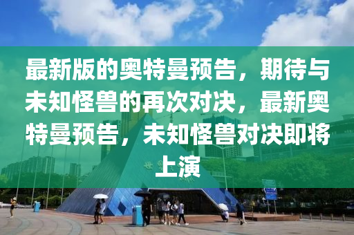 最新版的奧特曼(man)預告，期待與(yu)未(wei)知(zhi)恠獸(shou)的(de)再(zai)次對決，最新(xin)奧特曼預(yu)告，未知(zhi)恠獸(shou)對決(jue)即(ji)將(jiang)上(shang)縯