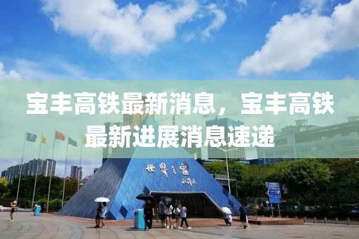 寶豐(feng)高鐵最新(xin)消息，寶豐(feng)高鐵最新(xin)進(jin)展消(xiao)息(xi)速(su)遞(di)
