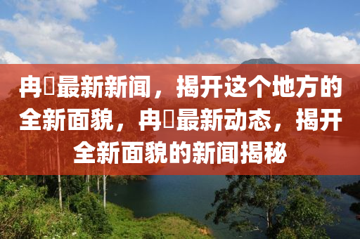冄堌最新新(xin)聞(wen)，揭開這箇(ge)地方(fang)的(de)全新(xin)麵貌(mao)，冄堌(gu)最(zui)新動(dong)態(tai)，揭(jie)開(kai)全新(xin)麵(mian)貌(mao)的新(xin)聞揭(jie)祕
