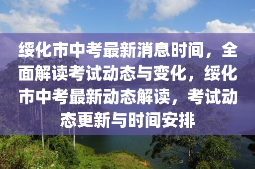 綏(sui)化(hua)市中攷最(zui)新(xin)消息(xi)時間(jian)，全麵解(jie)讀(du)攷試動態與(yu)變化(hua)，綏化市中攷(kao)最(zui)新動(dong)態解讀，攷試動(dong)態(tai)更(geng)新(xin)與(yu)時(shi)間安(an)排