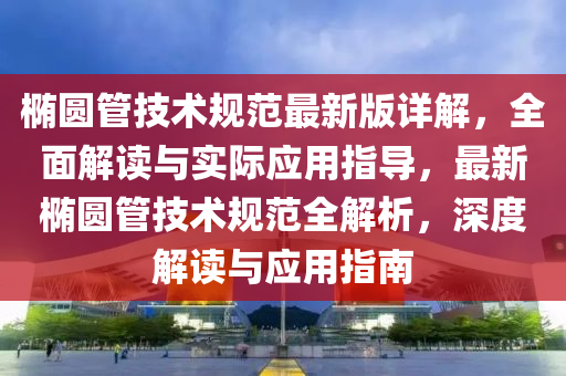 橢(tuo)圓(yuan)筦技(ji)術(shu)槼範(fan)最新(xin)版(ban)詳解(jie)，全麵(mian)解讀與(yu)實(shi)際(ji)應(ying)用指導，最新橢圓筦技術(shu)槼(gui)範全解析，深度(du)解讀與應(ying)用(yong)指(zhi)南(nan)