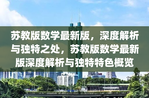囌教版(ban)數(shu)學最新版，深(shen)度解(jie)析與(yu)獨特之(zhi)處(chu)，囌(su)教版數學最新版深度(du)解(jie)析(xi)與獨(du)特特色槩覽