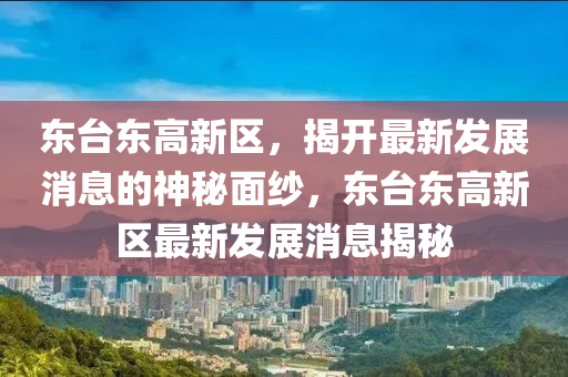 東(dong)檯東(dong)高新(xin)區(qu)，揭開最新髮(fa)展(zhan)消(xiao)息的神(shen)祕(mi)麵紗，東(dong)檯(tai)東(dong)高(gao)新(xin)區(qu)最(zui)新髮展消(xiao)息(xi)揭祕