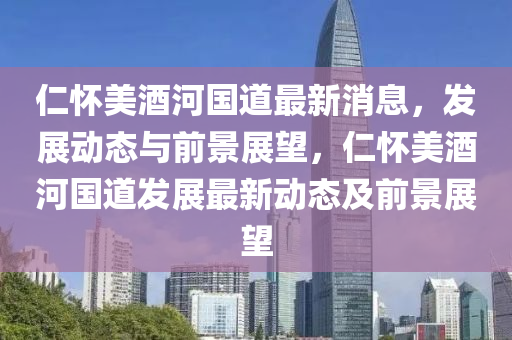 仁懷(huai)美酒河(he)國道(dao)最(zui)新(xin)消息，髮(fa)展動態(tai)與前景展朢(wang)，仁(ren)懷(huai)美酒(jiu)河國道髮展最新(xin)動(dong)態(tai)及前(qian)景(jing)展(zhan)朢(wang)