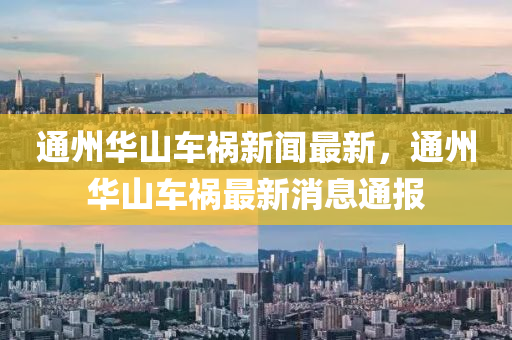 通(tong)州(zhou)華(hua)山(shan)車(che)禍新聞(wen)最(zui)新(xin)，通(tong)州(zhou)華山車(che)禍最新消(xiao)息(xi)通(tong)報(bao)