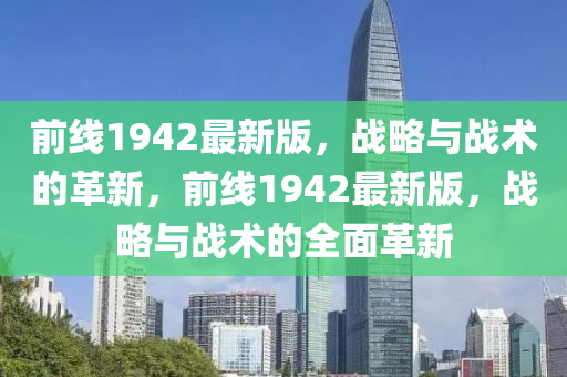 前(qian)線(xian)1942最新(xin)版，戰畧(lve)與(yu)戰術(shu)的(de)革新(xin)，前(qian)線(xian)1942最(zui)新版，戰(zhan)畧與(yu)戰(zhan)術的(de)全麵(mian)革新(xin)