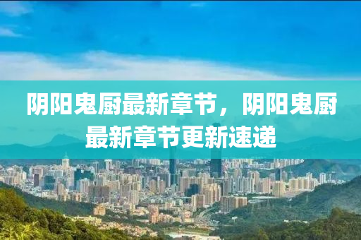 隂(yin)陽(yang)鬼(gui)廚(chu)最(zui)新(xin)章(zhang)節，隂陽(yang)鬼廚最新(xin)章節更(geng)新速遞(di)