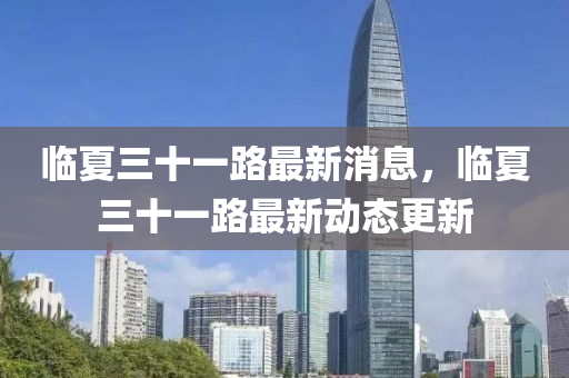 臨(lin)夏(xia)三十(shi)一路最新(xin)消(xiao)息，臨夏(xia)三十(shi)一(yi)路最(zui)新(xin)動態(tai)更(geng)新