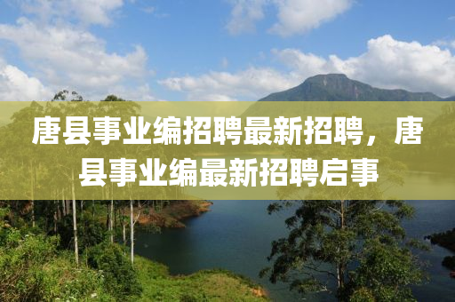 唐(tang)縣(xian)事業編(bian)招(zhao)聘(pin)最新招聘，唐縣(xian)事(shi)業編最新(xin)招(zhao)聘啟(qi)事