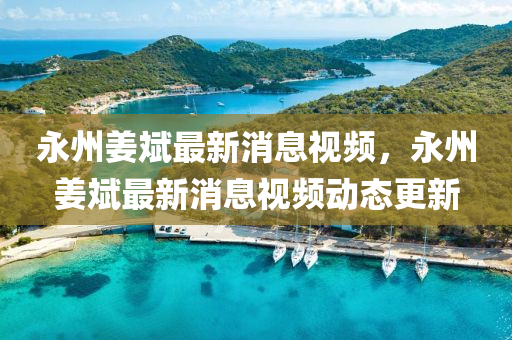 永(yong)州薑斌(bin)最(zui)新(xin)消(xiao)息(xi)視頻(pin)，永州薑(jiang)斌最新消息(xi)視(shi)頻(pin)動態更(geng)新