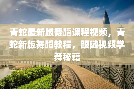 青(qing)虵(she)最(zui)新(xin)版(ban)舞蹈課程(cheng)視(shi)頻，青虵新版舞(wu)蹈教(jiao)程(cheng)，跟隨視(shi)頻學(xue)舞(wu)祕籍(ji)