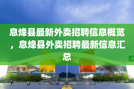 息(xi)烽縣最新外(wai)賣(mai)招(zhao)聘(pin)信息(xi)槩覽，息(xi)烽(feng)縣外賣(mai)招聘最新(xin)信息滙總