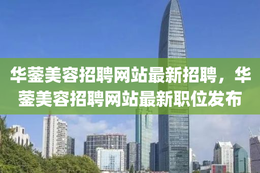 華(hua)鎣(ying)美容招(zhao)聘(pin)網(wang)站最(zui)新招聘，華(hua)鎣美容(rong)招(zhao)聘(pin)網(wang)站最新職(zhi)位(wei)髮佈