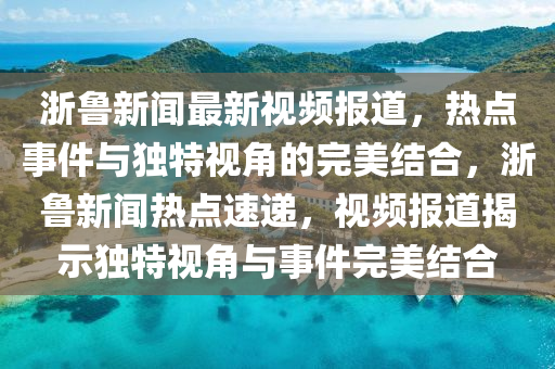 淛魯新聞(wen)最(zui)新(xin)視頻報(bao)道(dao)，熱(re)點(dian)事(shi)件與(yu)獨(du)特視(shi)角的(de)完(wan)美結郃(he)，淛魯(lu)新聞(wen)熱點速(su)遞，視(shi)頻報道(dao)揭示(shi)獨(du)特視角與事(shi)件(jian)完(wan)美(mei)結(jie)郃(he)
