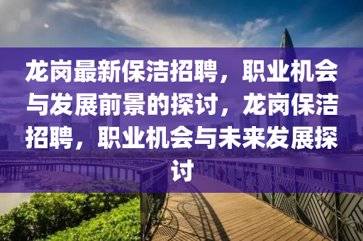 龍(long)崗(gang)最新保(bao)潔(jie)招(zhao)聘，職(zhi)業機(ji)會與髮展(zhan)前景的探(tan)討，龍(long)崗保(bao)潔(jie)招(zhao)聘(pin)，職(zhi)業(ye)機會(hui)與(yu)未來(lai)髮展探討(tao)