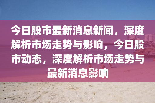 今日(ri)股市(shi)最新(xin)消(xiao)息新(xin)聞(wen)，深度(du)解析(xi)市(shi)場(chang)走(zou)勢(shi)與(yu)影(ying)響，今日(ri)股市(shi)動(dong)態(tai)，深(shen)度(du)解(jie)析市(shi)場(chang)走勢與(yu)最新消(xiao)息影(ying)響(xiang)