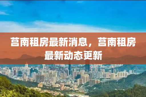 莒(ju)南租(zu)房(fang)最(zui)新消息(xi)，莒南(nan)租(zu)房最新(xin)動(dong)態更(geng)新(xin)
