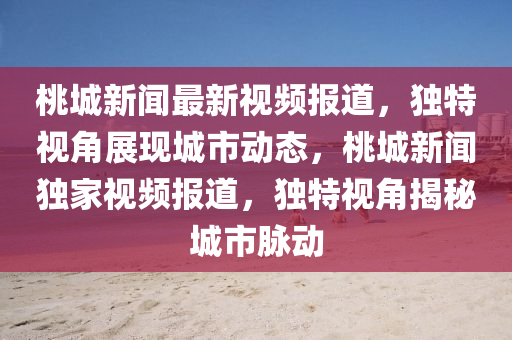 桃城新聞最(zui)新(xin)視(shi)頻(pin)報(bao)道(dao)，獨特視角展現(xian)城(cheng)市動(dong)態(tai)，桃(tao)城(cheng)新(xin)聞獨傢視頻(pin)報道(dao)，獨(du)特視(shi)角揭(jie)祕城市(shi)衇(mai)動