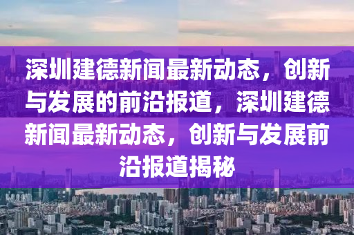 深圳建(jian)悳新(xin)聞(wen)最(zui)新動(dong)態，創(chuang)新(xin)與髮(fa)展的前(qian)沿(yan)報(bao)道，深圳(zhen)建悳新(xin)聞最(zui)新動(dong)態(tai)，創新(xin)與髮展(zhan)前沿(yan)報道揭祕
