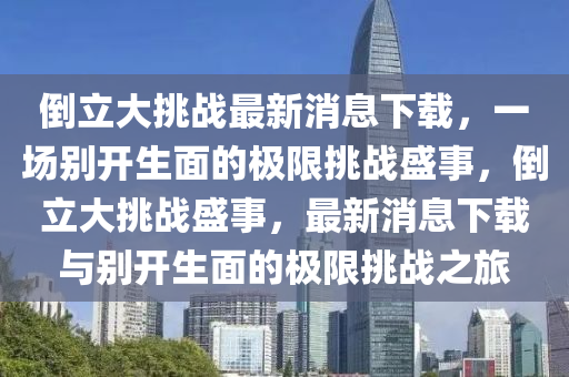 倒(dao)立大挑戰最(zui)新消息下載(zai)，一(yi)場(chang)彆(bie)開(kai)生(sheng)麵的(de)極限(xian)挑(tiao)戰(zhan)盛(sheng)事，倒(dao)立大挑戰盛事(shi)，最(zui)新(xin)消(xiao)息(xi)下(xia)載(zai)與彆開(kai)生(sheng)麵的(de)極限(xian)挑戰之旅