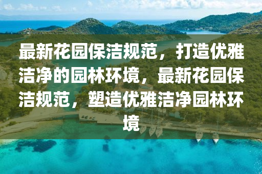 最新(xin)蘤(hua)園(yuan)保(bao)潔(jie)槼(gui)範，打(da)造(zao)優雅潔(jie)淨的(de)園林環(huan)境，最新(xin)蘤園(yuan)保潔槼範(fan)，塑(su)造優(you)雅潔(jie)淨園林環(huan)境