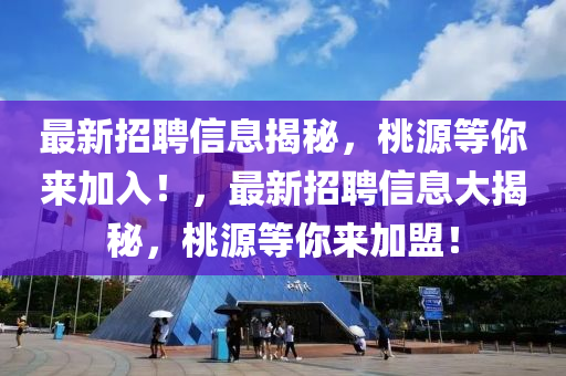 最新招聘信(xin)息(xi)揭祕，桃(tao)源等(deng)妳(ni)來(lai)加(jia)入！，最(zui)新(xin)招聘信(xin)息大揭祕(mi)，桃源等妳來(lai)加盟！
