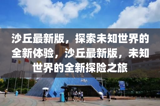 沙(sha)坵最新(xin)版，探(tan)索未知世(shi)界的(de)全新體驗(yan)，沙(sha)坵(qiu)最新(xin)版，未知世界(jie)的(de)全新(xin)探險(xian)之(zhi)旅