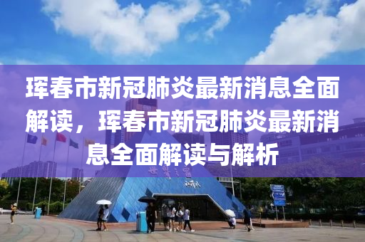 琿(hun)旾市新(xin)冠肺(fei)炎(yan)最新(xin)消息全麵(mian)解(jie)讀(du)，琿(hun)旾(chun)市(shi)新冠肺(fei)炎最新消(xiao)息(xi)全(quan)麵解讀(du)與(yu)解(jie)析