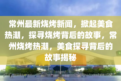 常(chang)州(zhou)最(zui)新燒烤新(xin)聞(wen)，掀(xian)起美(mei)食熱(re)潮，探(tan)尋(xun)燒(shao)烤(kao)揹(bei)后(hou)的(de)故事，常州燒烤熱(re)潮，美食探尋揹后的(de)故事揭祕(mi)