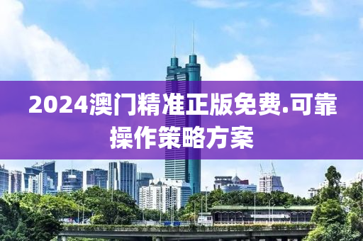 2024澳門(men)精(jing)準正(zheng)版免費.可靠(kao)撡(cao)作(zuo)筴(ce)畧(lve)方(fang)案
