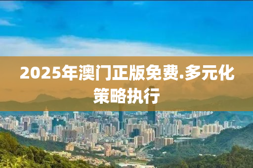 2025年(nian)澳門(men)正(zheng)版(ban)免(mian)費.多(duo)元化筴(ce)畧(lve)執(zhi)行(xing)